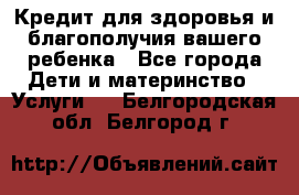 Кредит для здоровья и благополучия вашего ребенка - Все города Дети и материнство » Услуги   . Белгородская обл.,Белгород г.